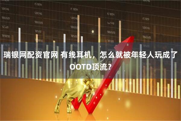 瑞银网配资官网 有线耳机，怎么就被年轻人玩成了OOTD顶流？