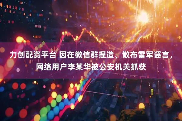 力创配资平台 因在微信群捏造、散布雷军谣言，网络用户李某华被公安机关抓获